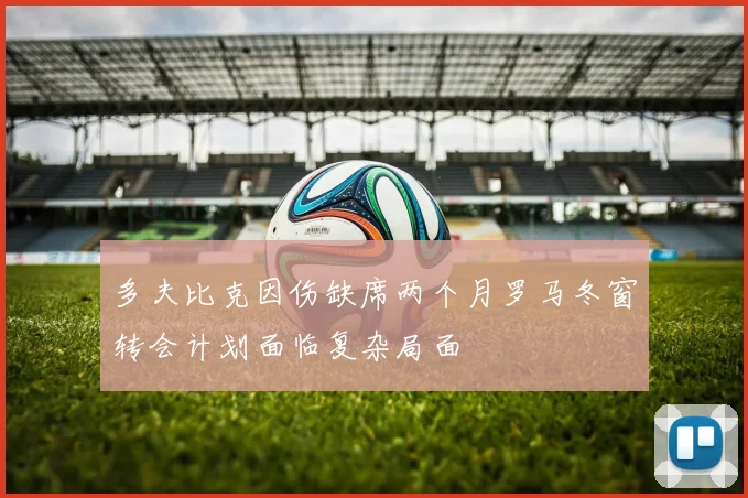 多夫比克因伤缺席两个月罗马冬窗转会计划面临复杂局面