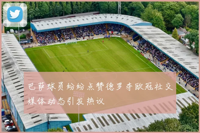 巴萨球员纷纷点赞德罗夺欧冠社交媒体动态引发热议