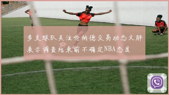 多支球队关注伦纳德交易动态文胖表示调查结束前不确定NBA态度