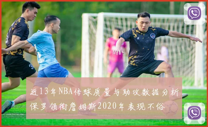 近13年NBA传球质量与助攻数据分析保罗领衔詹姆斯2020年表现不俗