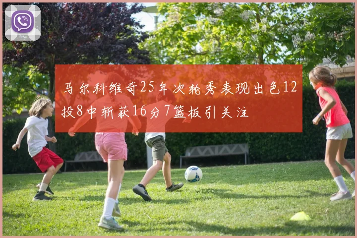 马尔科维奇25年次轮秀表现出色12投8中斩获16分7篮板引关注