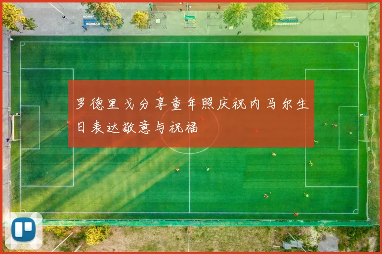 罗德里戈分享童年照庆祝内马尔生日表达敬意与祝福