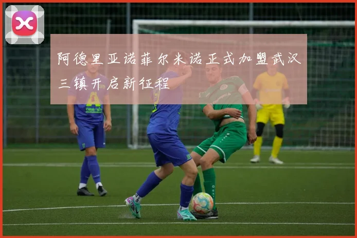 阿德里亚诺菲尔米诺正式加盟武汉三镇开启新征程