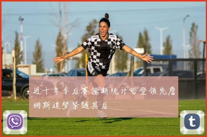 近十年季后赛抢断统计哈登领先詹姆斯追梦紧随其后