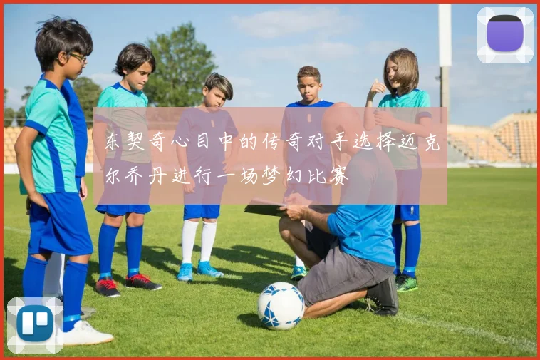 东契奇心目中的传奇对手选择迈克尔乔丹进行一场梦幻比赛