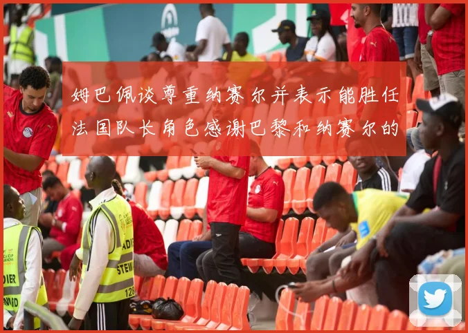 姆巴佩谈尊重纳赛尔并表示能胜任法国队长角色感谢巴黎和纳赛尔的支持