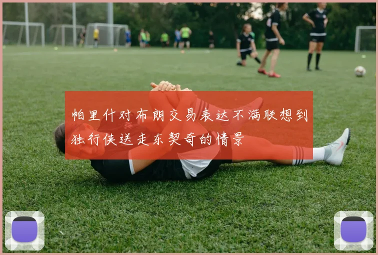 帕里什对布朗交易表达不满联想到独行侠送走东契奇的情景