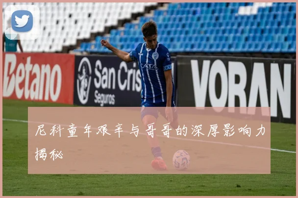 尼科童年艰辛与哥哥的深厚影响力揭秘