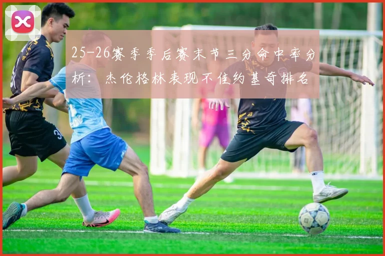 25-26赛季季后赛末节三分命中率分析：杰伦格林表现不佳约基奇排名靠后