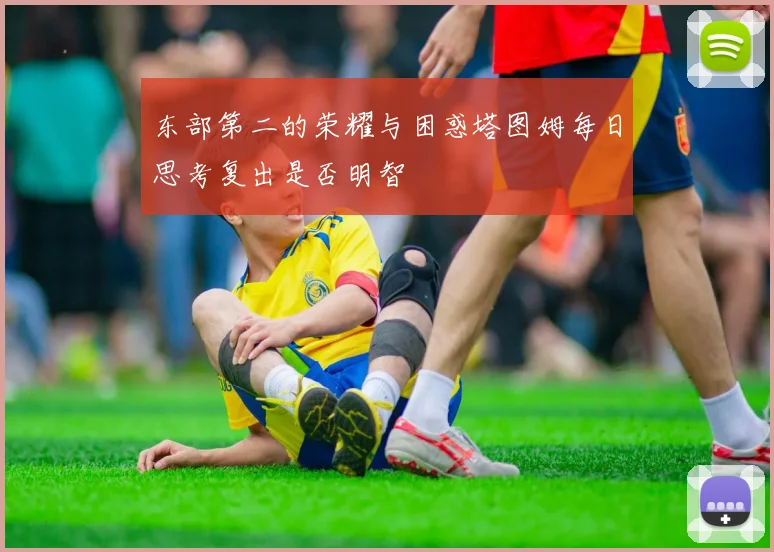 东部第二的荣耀与困惑塔图姆每日思考复出是否明智