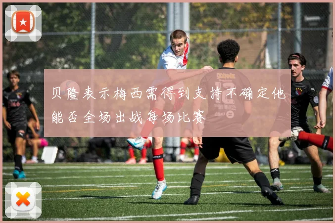 贝隆表示梅西需得到支持不确定他能否全场出战每场比赛