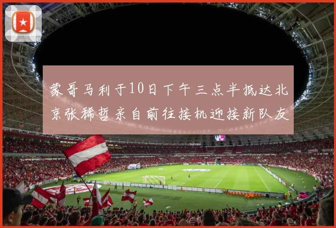蒙哥马利于10日下午三点半抵达北京张稀哲亲自前往接机迎接新队友
