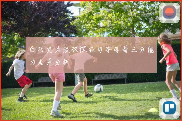 白巧克力谈双探花与字母哥三分能力差异分析