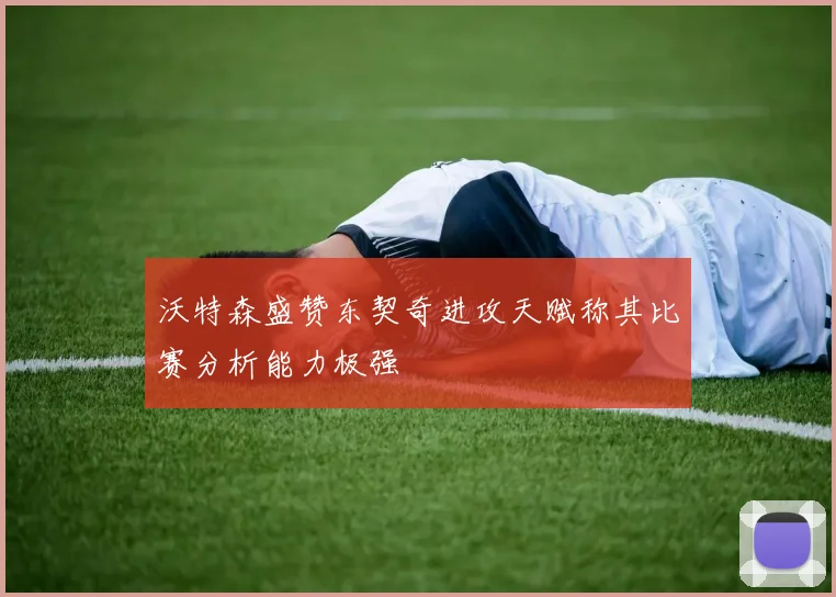 沃特森盛赞东契奇进攻天赋称其比赛分析能力极强