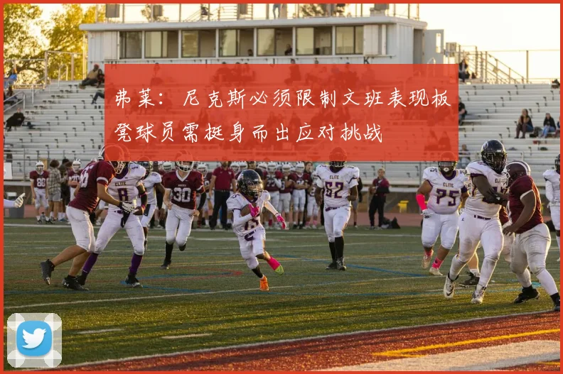 弗莱：尼克斯必须限制文班表现板凳球员需挺身而出应对挑战