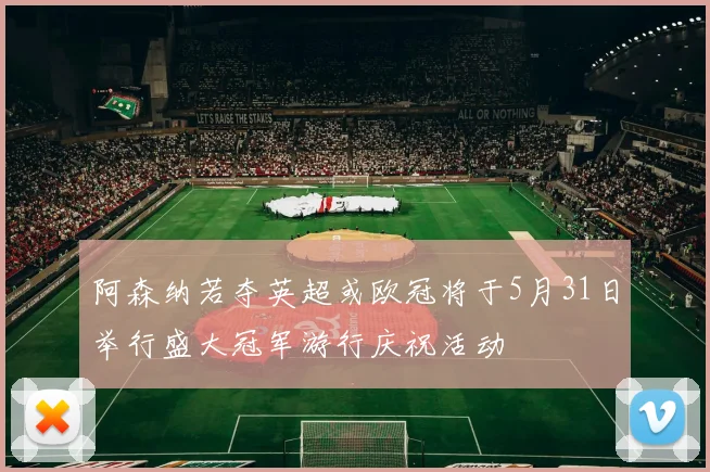阿森纳若夺英超或欧冠将于5月31日举行盛大冠军游行庆祝活动