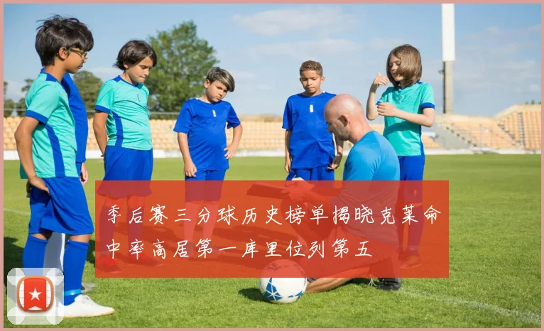 季后赛三分球历史榜单揭晓克莱命中率高居第一库里位列第五