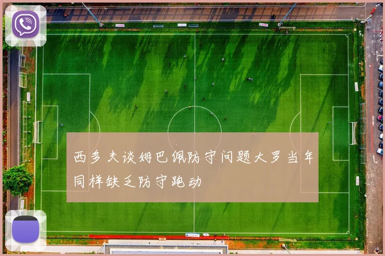 西多夫谈姆巴佩防守问题大罗当年同样缺乏防守跑动