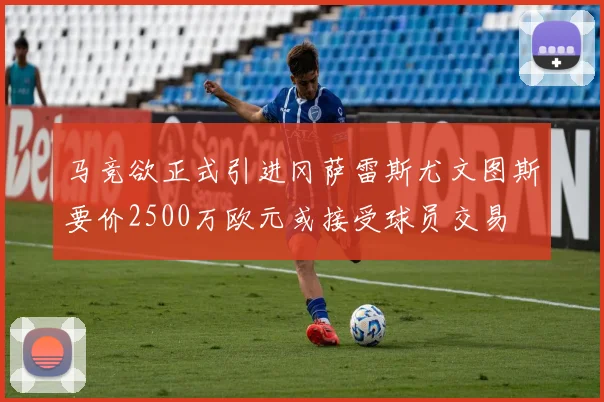 马竞欲正式引进冈萨雷斯尤文图斯要价2500万欧元或接受球员交易