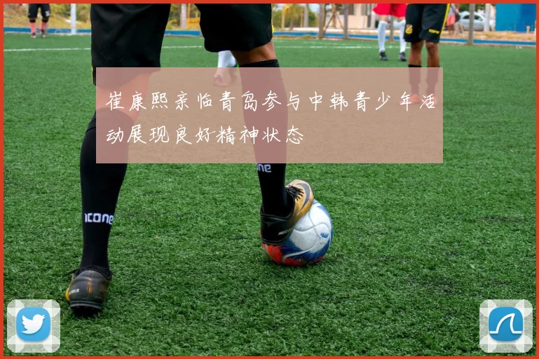 崔康熙亲临青岛参与中韩青少年活动展现良好精神状态