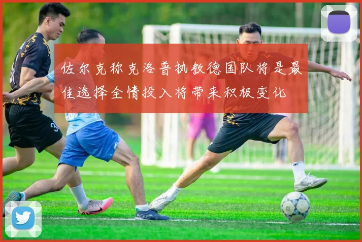 佐尔克称克洛普执教德国队将是最佳选择全情投入将带来积极变化
