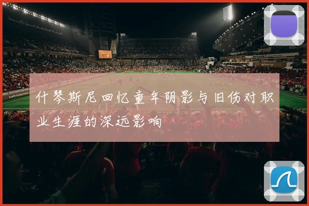 什琴斯尼回忆童年阴影与旧伤对职业生涯的深远影响