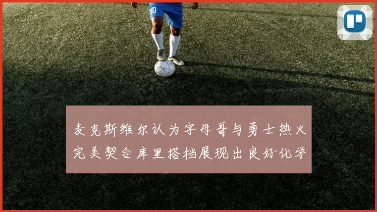 麦克斯维尔认为字母哥与勇士热火完美契合库里搭档展现出良好化学反应