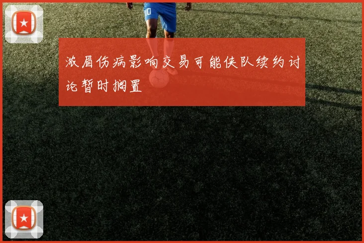 浓眉伤病影响交易可能侠队续约讨论暂时搁置