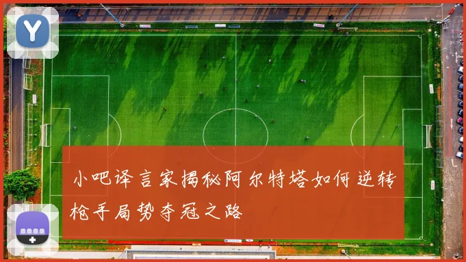 小吧译言家揭秘阿尔特塔如何逆转枪手局势夺冠之路