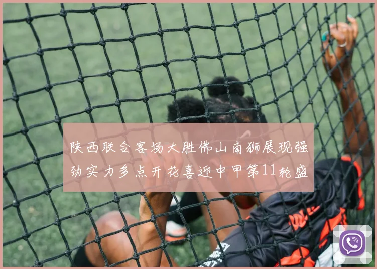 陕西联合客场大胜佛山南狮展现强劲实力多点开花喜迎中甲第11轮盛宴