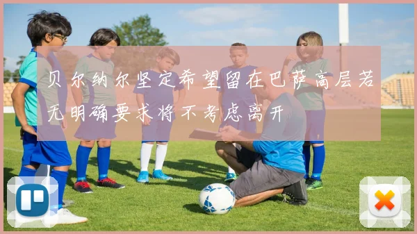 贝尔纳尔坚定希望留在巴萨高层若无明确要求将不考虑离开
