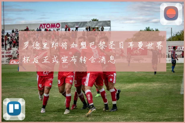 罗德里即将加盟巴黎圣日耳曼世界杯后正式宣布转会消息