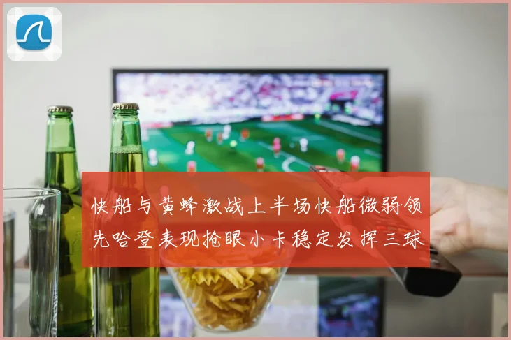 快船与黄蜂激战上半场快船微弱领先哈登表现抢眼小卡稳定发挥三球状态起伏