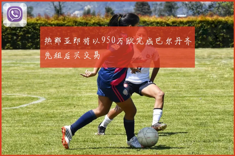 热那亚即将以950万欧完成巴尔丹齐先租后买交易