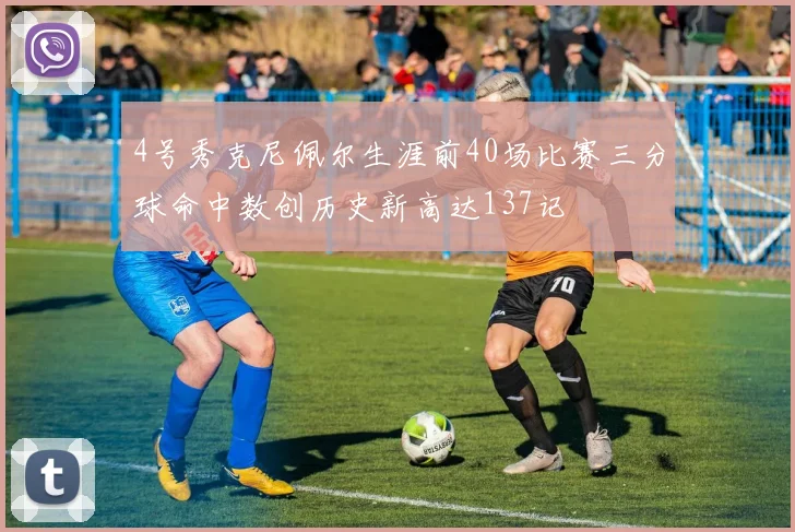 4号秀克尼佩尔生涯前40场比赛三分球命中数创历史新高达137记