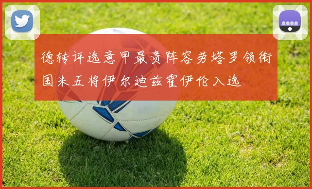 德转评选意甲最贵阵容劳塔罗领衔国米五将伊尔迪兹霍伊伦入选