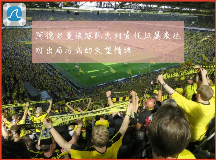 阿德尔曼谈球队失利责任归属表达对出局方式的失望情绪
