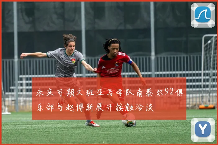 未来可期文班亚马母队南泰尔92俱乐部与赵博新展开接触洽谈