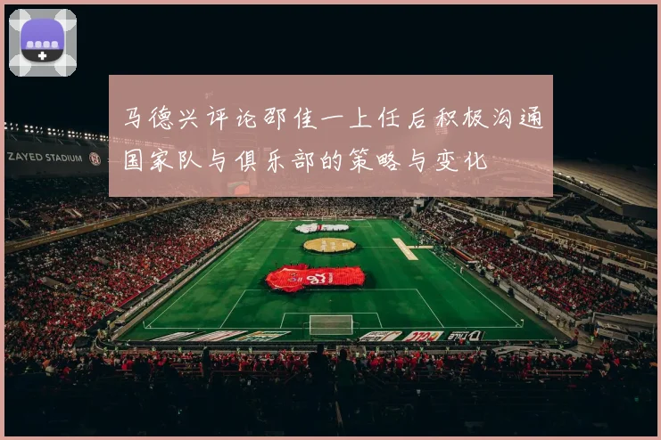 马德兴评论邵佳一上任后积极沟通国家队与俱乐部的策略与变化