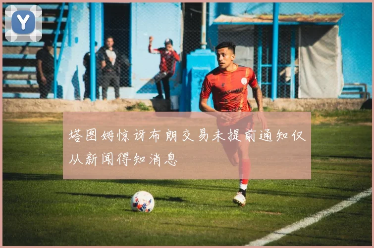 塔图姆惊讶布朗交易未提前通知仅从新闻得知消息