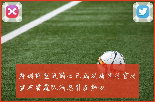 詹姆斯重返骑士已成定局只待官方宣布雷霆队消息引发热议