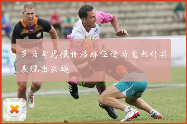 罗马考虑报价格林伍德马竞也对其表现出兴趣